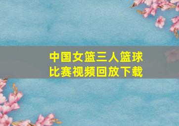 中国女篮三人篮球比赛视频回放下载