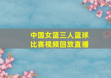 中国女篮三人篮球比赛视频回放直播