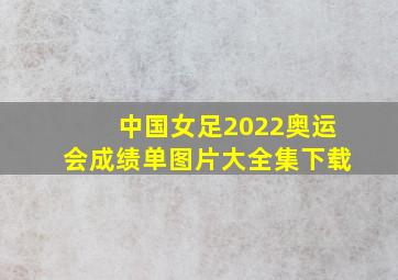 中国女足2022奥运会成绩单图片大全集下载