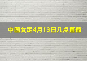 中国女足4月13日几点直播