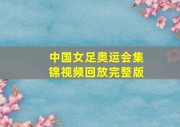 中国女足奥运会集锦视频回放完整版