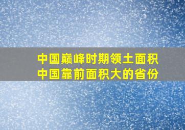 中国巅峰时期领土面积中国靠前面积大的省份