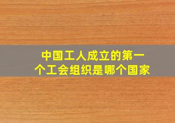 中国工人成立的第一个工会组织是哪个国家