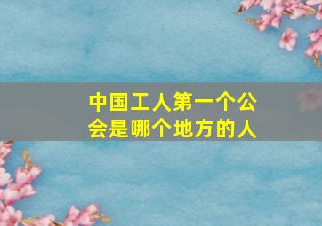 中国工人第一个公会是哪个地方的人