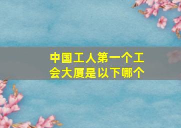 中国工人第一个工会大厦是以下哪个