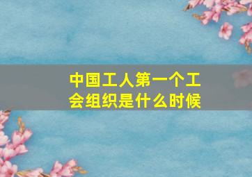 中国工人第一个工会组织是什么时候