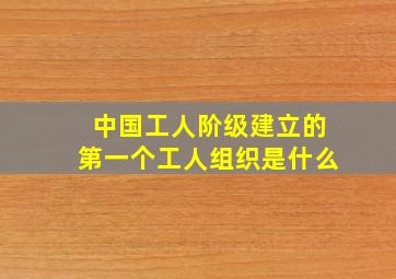 中国工人阶级建立的第一个工人组织是什么