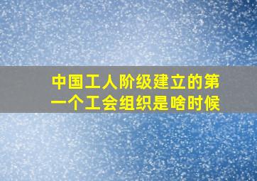 中国工人阶级建立的第一个工会组织是啥时候