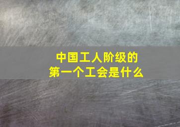 中国工人阶级的第一个工会是什么