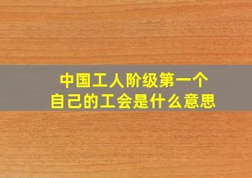 中国工人阶级第一个自己的工会是什么意思