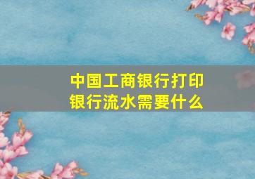 中国工商银行打印银行流水需要什么