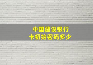 中国建设银行卡初始密码多少