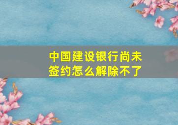 中国建设银行尚未签约怎么解除不了