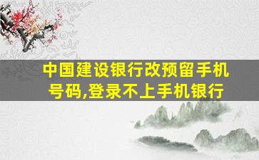 中国建设银行改预留手机号码,登录不上手机银行