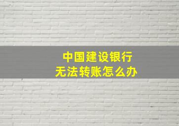 中国建设银行无法转账怎么办