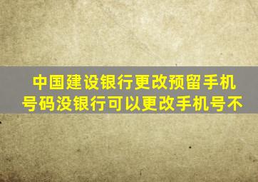 中国建设银行更改预留手机号码没银行可以更改手机号不