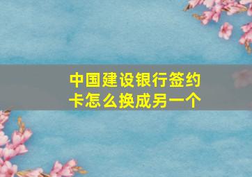 中国建设银行签约卡怎么换成另一个