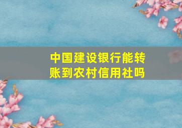 中国建设银行能转账到农村信用社吗