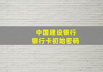 中国建设银行银行卡初始密码