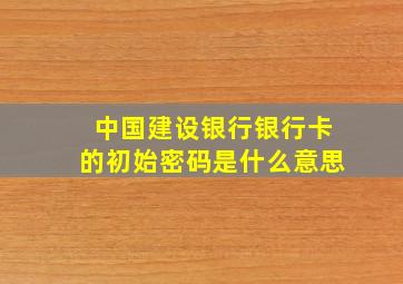 中国建设银行银行卡的初始密码是什么意思