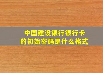 中国建设银行银行卡的初始密码是什么格式