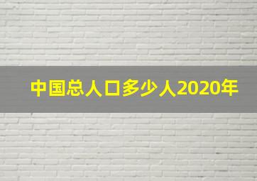 中国总人口多少人2020年