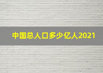 中国总人口多少亿人2021