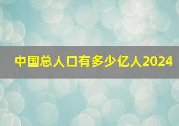 中国总人口有多少亿人2024