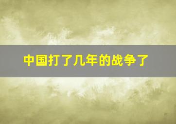 中国打了几年的战争了