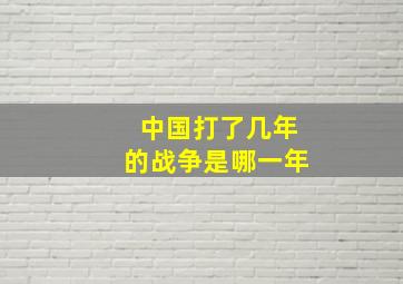 中国打了几年的战争是哪一年