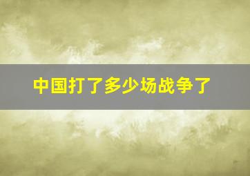 中国打了多少场战争了