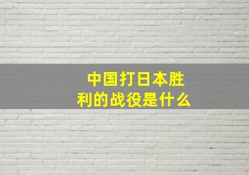 中国打日本胜利的战役是什么