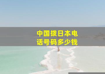 中国拨日本电话号码多少钱