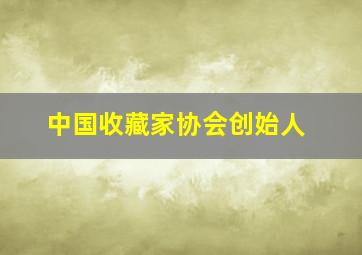 中国收藏家协会创始人