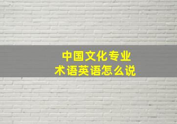 中国文化专业术语英语怎么说