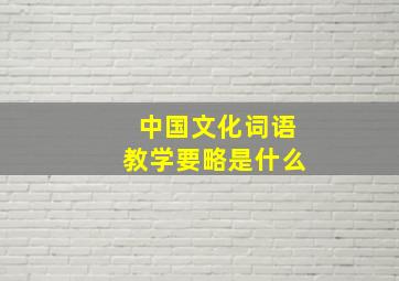 中国文化词语教学要略是什么