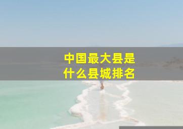 中国最大县是什么县城排名