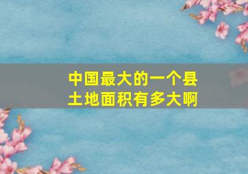 中国最大的一个县土地面积有多大啊