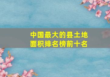 中国最大的县土地面积排名榜前十名