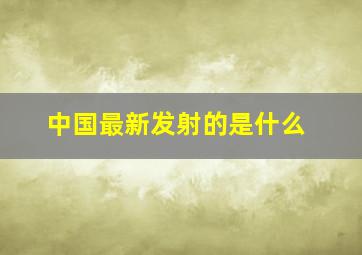 中国最新发射的是什么