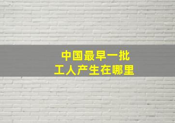 中国最早一批工人产生在哪里