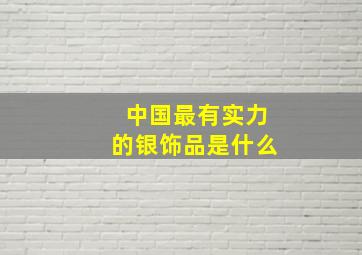 中国最有实力的银饰品是什么