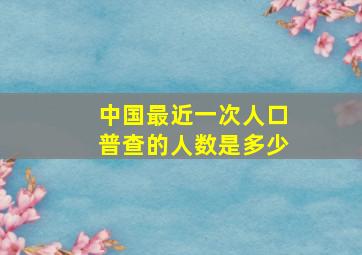 中国最近一次人口普查的人数是多少