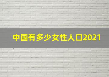 中国有多少女性人口2021