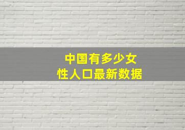 中国有多少女性人口最新数据