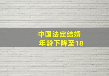 中国法定结婚年龄下降至18