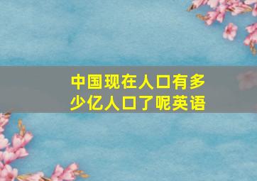 中国现在人口有多少亿人口了呢英语