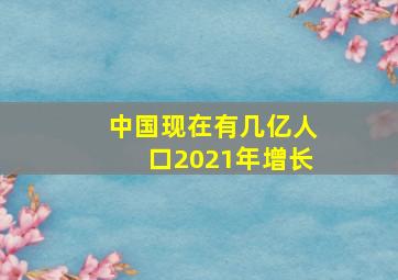 中国现在有几亿人口2021年增长