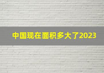 中国现在面积多大了2023