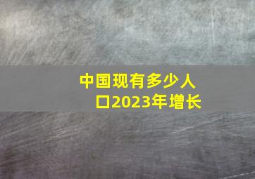 中国现有多少人口2023年增长